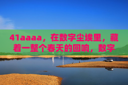 41aaaa,在数字尘埃里,藏着一整个春天的回响,数字尘埃藏春响 41aaaa,在数字尘埃里,藏着一整个春天的回响,数字尘埃藏春响