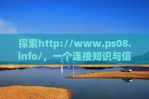 探索http://www.ps08.info/,一个连接知识与信息的数字港湾 探索http://www.ps08.info/,一个连接知识与信息的数字港湾