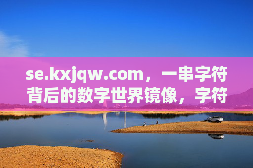 se.kxjqw.com，一串字符背后的数字世界镜像，字符映射，数字世界的镜像