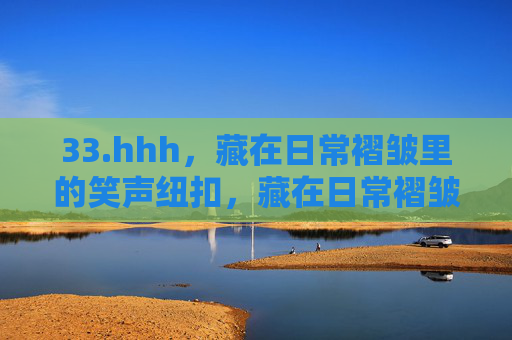 33.hhh，藏在日常褶皱里的笑声纽扣，藏在日常褶皱里的笑声纽扣