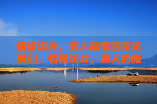 情愫切片,男人做情的微光时刻,情愫切片,男人的微光时刻 情愫切片,男人做情的微光时刻,情愫切片,男人的微光时刻