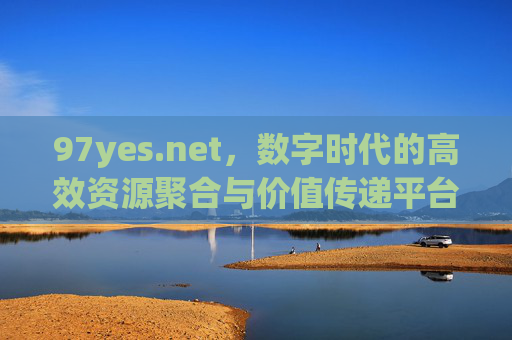 97yes.net,数字时代的高效资源聚合与价值传递平台,97yes.net,数字时代高效资源聚合与价值传递平台 97yes.net,数字时代的高效资源聚合与价值传递平台,97yes.net,数字时代高效资源聚合与价值传递平台