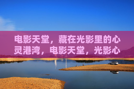 电影天堂,藏在光影里的心灵港湾,电影天堂,光影心灵港湾 电影天堂,藏在光影里的心灵港湾,电影天堂,光影心灵港湾