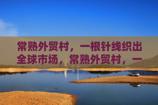 常熟外贸村,一根针线织出全球市场,常熟外贸村,一根针线织就全球市场 常熟外贸村,一根针线织出全球市场,常熟外贸村,一根针线织就全球市场
