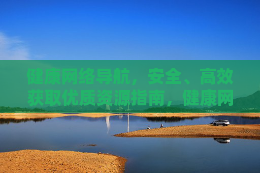 健康网络导航，安全、高效获取优质资源指南，健康网络导航，安全高效获取优质资源指南