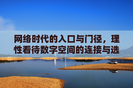网络时代的入口与门径,理性看待数字空间的连接与选择,网络时代的数字连接与理性选择 网络时代的入口与门径,理性看待数字空间的连接与选择,网络时代的数字连接与理性选择