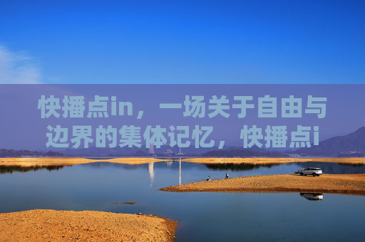快播点in,一场关于自由与边界的集体记忆,快播点in,自由与边界的集体记忆 快播点in,一场关于自由与边界的集体记忆,快播点in,自由与边界的集体记忆