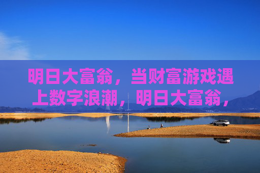 明日大富翁,当财富游戏遇上数字浪潮,明日大富翁,财富游戏遇上数字浪潮 明日大富翁,当财富游戏遇上数字浪潮,明日大富翁,财富游戏遇上数字浪潮