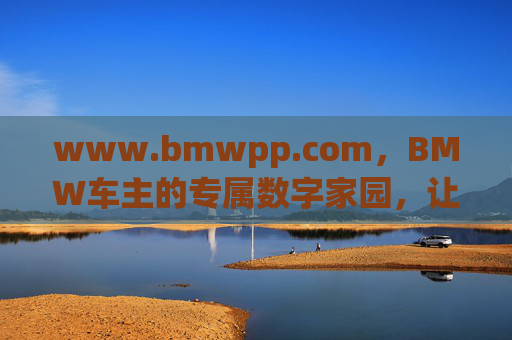 www.bmwpp.com，BMW车主的专属数字家园，让热爱不止于驾驶，BMW车主专属数字家园，让热爱不止于驾驶