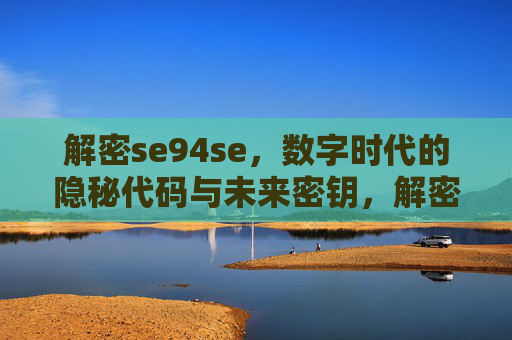 解密se94se,数字时代的隐秘代码与未来密钥,解密se94se,数字时代的隐秘代码与未来密钥 解密se94se,数字时代的隐秘代码与未来密钥,解密se94se,数字时代的隐秘代码与未来密钥