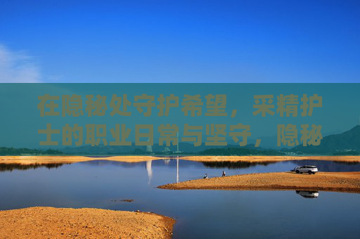 在隐秘处守护希望,采精护士的职业日常与坚守,隐秘守护希望,采精护士的职业日常与坚守 在隐秘处守护希望,采精护士的职业日常与坚守,隐秘守护希望,采精护士的职业日常与坚守