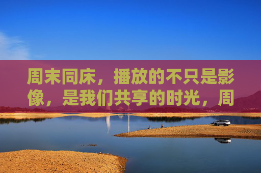 周末同床，播放的不只是影像，是我们共享的时光，周末同床，影像之外，共享时光