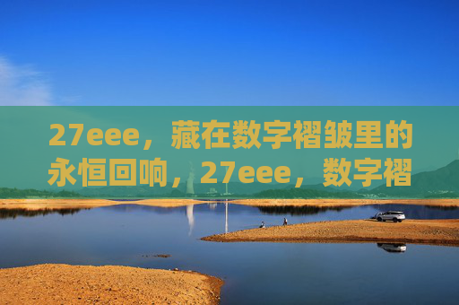 27eee,藏在数字褶皱里的永恒回响,27eee,数字褶皱里的永恒回响 27eee,藏在数字褶皱里的永恒回响,27eee,数字褶皱里的永恒回响