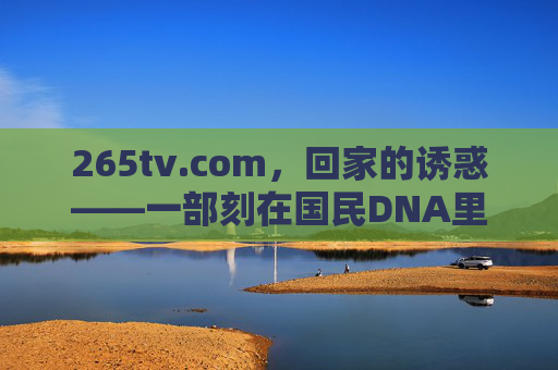 265tv.com,回家的诱惑——一部刻在国民DNA里的复仇爽剧与回家的温暖,回家的诱惑,刻在国民DNA里的复仇爽剧与回家温暖 265tv.com,回家的诱惑——一部刻在国民DNA里的复仇爽剧与回家的温暖,回家的诱惑,刻在国民DNA里的复仇爽剧与回家温暖