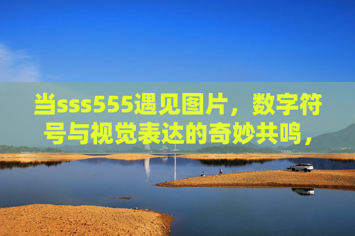 当sss555遇见图片，数字符号与视觉表达的奇妙共鸣，数字符号与视觉表达的奇妙共鸣