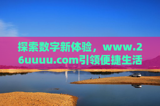 探索数字新体验,www.26uuuu.com引领便捷生活新潮流,探索数字新体验,引领便捷生活新潮流 探索数字新体验,www.26uuuu.com引领便捷生活新潮流,探索数字新体验,引领便捷生活新潮流