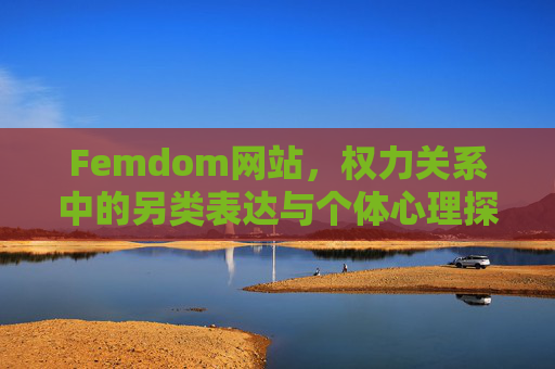Femdom网站,权力关系中的另类表达与个体心理探索,Femdom网站,权力关系的另类表达与个体心理探索 Femdom网站,权力关系中的另类表达与个体心理探索,Femdom网站,权力关系的另类表达与个体心理探索