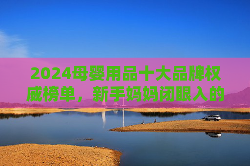 2024母婴用品十大品牌权威榜单,新手妈妈闭眼入的安心之选,2024母婴用品十大品牌权威榜单,新手妈妈闭眼入的安心之选 2024母婴用品十大品牌权威榜单,新手妈妈闭眼入的安心之选,2024母婴用品十大品牌权威榜单,新手妈妈闭眼入的安心之选