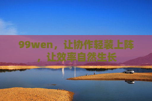 99wen,让协作轻装上阵,让效率自然生长 99wen,让协作轻装上阵,让效率自然生长