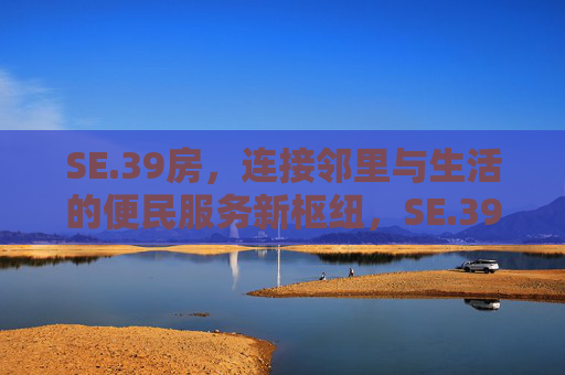 SE.39房,连接邻里与生活的便民服务新枢纽,SE.39房,邻里生活便民服务新枢纽 SE.39房,连接邻里与生活的便民服务新枢纽,SE.39房,邻里生活便民服务新枢纽