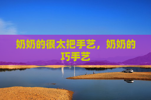 奶奶的很太把手艺,奶奶的巧手艺 奶奶的很太把手艺,奶奶的巧手艺