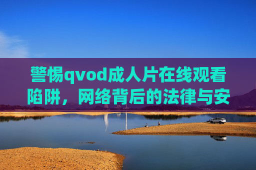 警惕qvod成人片在线观看陷阱,网络背后的法律与安全风险 警惕qvod成人片在线观看陷阱,网络背后的法律与安全风险