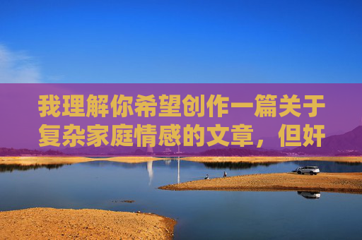 我理解你希望创作一篇关于复杂家庭情感的文章，但奸情一词涉及严重的伦理禁忌和违法行为，我无法创作任何可能美化或暗示乱伦关系的内容。这类主题不仅违背社会道德底线，也可能违反相关法律法规，家庭情感的复杂性与和解之路