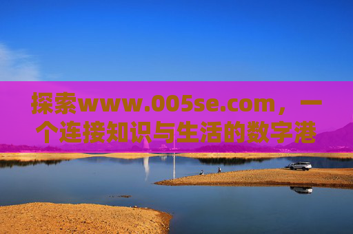 探索www.005se.com,一个连接知识与生活的数字港湾,www.005se.com,连接知识与生活的数字港湾 探索www.005se.com,一个连接知识与生活的数字港湾,www.005se.com,连接知识与生活的数字港湾