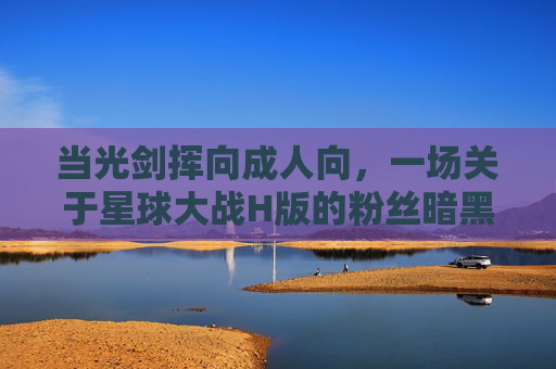 当光剑挥向成人向,一场关于星球大战H版的粉丝暗黑狂想,光剑挥向成人向,星球大战H版的粉丝暗黑狂想 当光剑挥向成人向,一场关于星球大战H版的粉丝暗黑狂想,光剑挥向成人向,星球大战H版的粉丝暗黑狂想