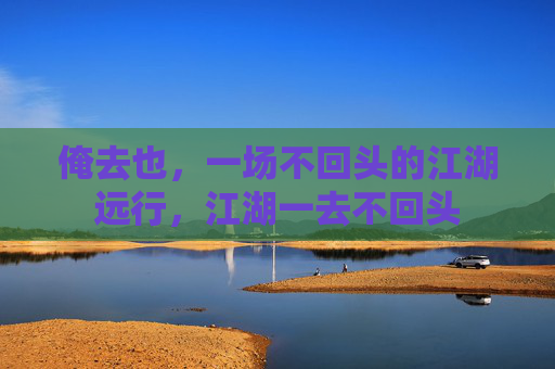 俺去也,一场不回头的江湖远行,江湖一去不回头 俺去也,一场不回头的江湖远行,江湖一去不回头