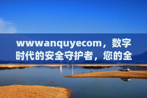 wwwanquyecom，数字时代的安全守护者，您的全方位安全服务平台，wwwanquyecom，数字时代的安全守护者，您的全方位安全服务平台