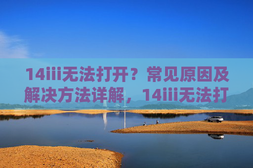 14iii无法打开？常见原因及解决方法详解，14iii无法打开？常见原因及解决方法详解