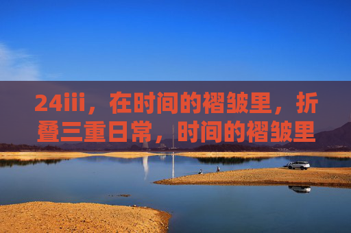 24iii，在时间的褶皱里，折叠三重日常，时间的褶皱里，折叠三重日常