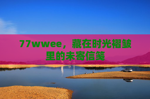 77wwee,藏在时光褶皱里的未寄信笺 77wwee,藏在时光褶皱里的未寄信笺