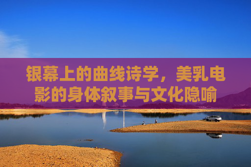 银幕上的曲线诗学,美乳电影的身体叙事与文化隐喻 银幕上的曲线诗学,美乳电影的身体叙事与文化隐喻
