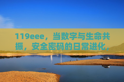 119eee,当数字与生命共振,安全密码的日常进化,生命共振的数字密码,日常进化的安全守护 119eee,当数字与生命共振,安全密码的日常进化,生命共振的数字密码,日常进化的安全守护