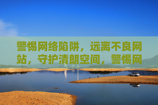警惕网络陷阱,远离不良网站,守护清朗空间,警惕网络陷阱 远离不良网站 守护清朗空间 警惕网络陷阱,远离不良网站,守护清朗空间,警惕网络陷阱 远离不良网站 守护清朗空间