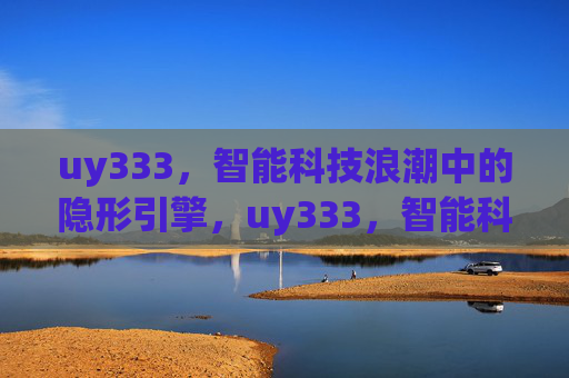 uy333，智能科技浪潮中的隐形引擎，uy333，智能科技浪潮的隐形引擎