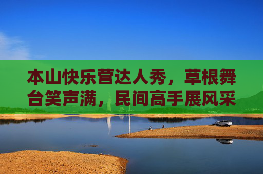本山快乐营达人秀,草根舞台笑声满,民间高手展风采,本山快乐营达人秀,草根舞台笑展风采 本山快乐营达人秀,草根舞台笑声满,民间高手展风采,本山快乐营达人秀,草根舞台笑展风采