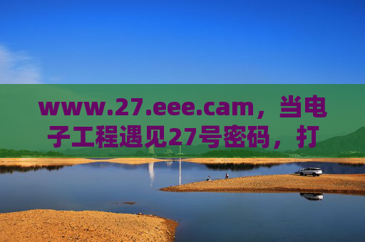 www.27.eee.cam,当电子工程遇见27号密码,打开未来的数字之门,电子工程遇见27号密码,打开未来数字之门 www.27.eee.cam,当电子工程遇见27号密码,打开未来的数字之门,电子工程遇见27号密码,打开未来数字之门