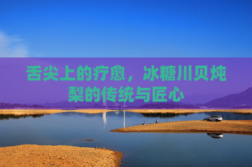 舌尖上的疗愈,冰糖川贝炖梨的传统与匠心 舌尖上的疗愈,冰糖川贝炖梨的传统与匠心