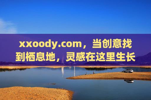 xxoody.com,当创意找到栖息地,灵感在这里生长,栖息创意,生长灵感 xxoody.com,当创意找到栖息地,灵感在这里生长,栖息创意,生长灵感