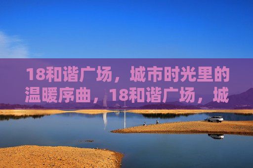 18和谐广场,城市时光里的温暖序曲,18和谐广场,城市时光的温暖序曲 18和谐广场,城市时光里的温暖序曲,18和谐广场,城市时光的温暖序曲