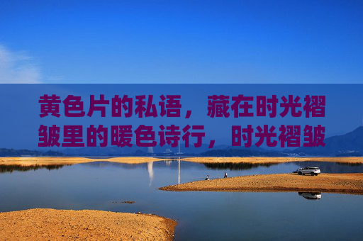 黄色片的私语，藏在时光褶皱里的暖色诗行，时光褶皱里的暖色私语