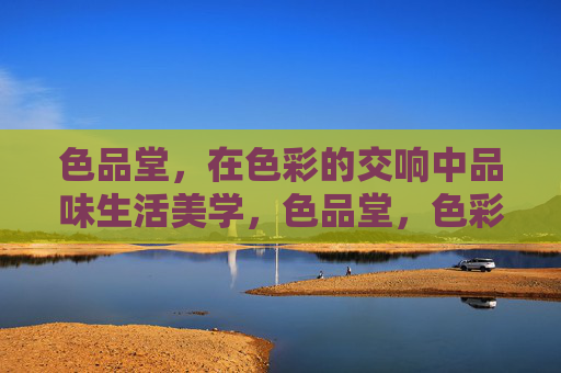 色品堂,在色彩的交响中品味生活美学,色品堂,色彩交响中的生活美学 色品堂,在色彩的交响中品味生活美学,色品堂,色彩交响中的生活美学
