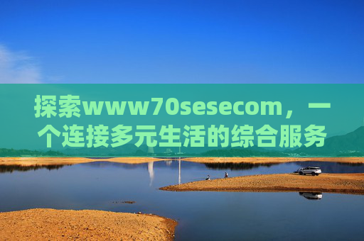 探索www70sesecom，一个连接多元生活的综合服务平台，连接多元生活的综合服务平台
