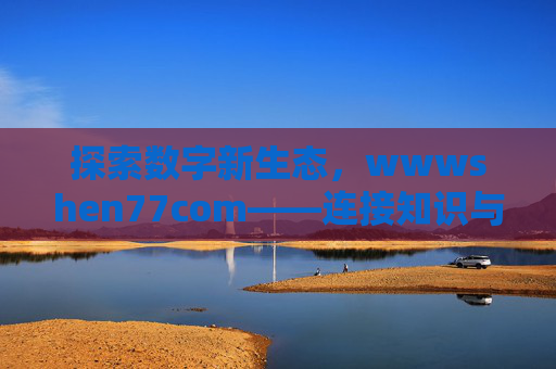 探索数字新生态,wwwshen77com——连接知识与生活的桥梁,wwwshen77com,数字新生态中连接知识与生活的桥梁 探索数字新生态,wwwshen77com——连接知识与生活的桥梁,wwwshen77com,数字新生态中连接知识与生活的桥梁