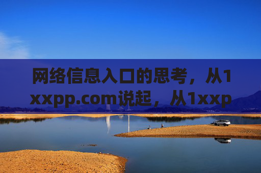 网络信息入口的思考，从1xxpp.com说起，从1xxpp.com出发，网络信息入口的思考