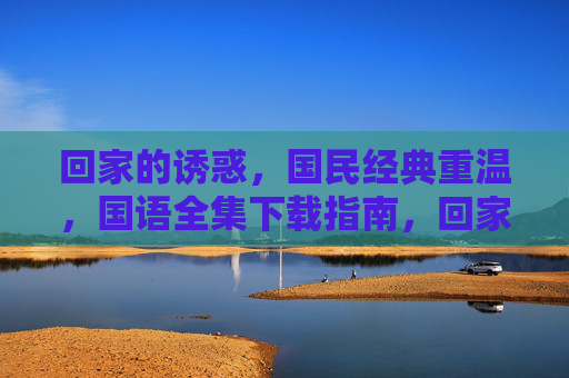 回家的诱惑，国民经典重温，国语全集下载指南，回家的诱惑，国民经典国语全集下载指南