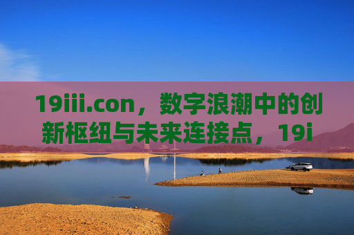 19iii.con,数字浪潮中的创新枢纽与未来连接点,19iii.con,数字浪潮中的创新枢纽与未来连接点 19iii.con,数字浪潮中的创新枢纽与未来连接点,19iii.con,数字浪潮中的创新枢纽与未来连接点